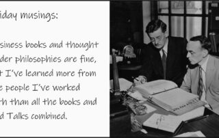 Business books and thought leader philosophies are fine, but I’ve learned more from the people I’ve worked with than all the books and Ted Talks combined.